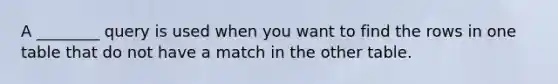 A ________ query is used when you want to find the rows in one table that do not have a match in the other table.