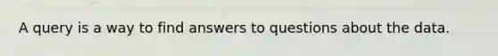 A query is a way to find answers to questions about the data.