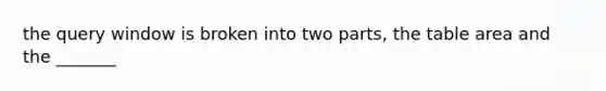 the query window is broken into two parts, the table area and the _______