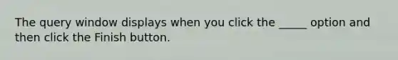 The query window displays when you click the _____ option and then click the Finish button.