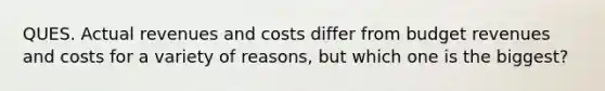 QUES. Actual revenues and costs differ from budget revenues and costs for a variety of reasons, but which one is the biggest?