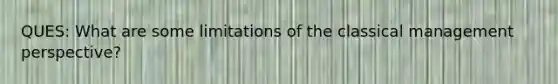 QUES: What are some limitations of the classical management perspective?