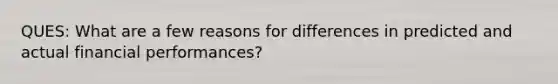 QUES: What are a few reasons for differences in predicted and actual financial performances?