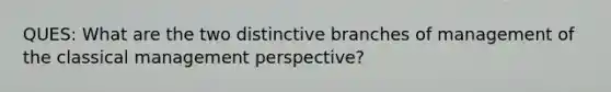 QUES: What are the two distinctive branches of management of the classical management perspective?