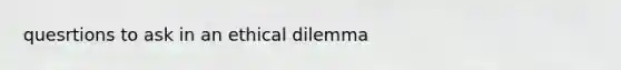 quesrtions to ask in an ethical dilemma