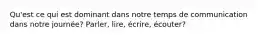 Qu'est ce qui est dominant dans notre temps de communication dans notre journée? Parler, lire, écrire, écouter?