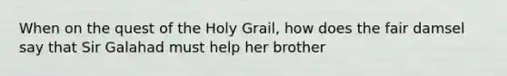 When on the quest of the Holy Grail, how does the fair damsel say that Sir Galahad must help her brother