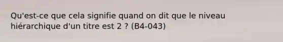 Qu'est-ce que cela signifie quand on dit que le niveau hiérarchique d'un titre est 2 ? (B4-043)