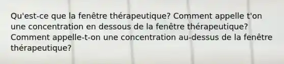 Qu'est-ce que la fenêtre thérapeutique? Comment appelle t'on une concentration en dessous de la fenêtre thérapeutique? Comment appelle-t-on une concentration au-dessus de la fenêtre thérapeutique?