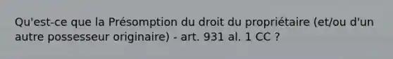 Qu'est-ce que la Présomption du droit du propriétaire (et/ou d'un autre possesseur originaire) - art. 931 al. 1 CC ?