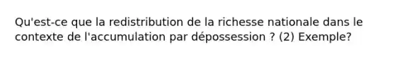 Qu'est-ce que la redistribution de la richesse nationale dans le contexte de l'accumulation par dépossession ? (2) Exemple?