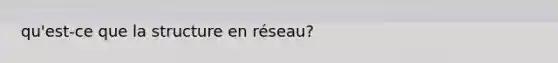 qu'est-ce que la structure en réseau?