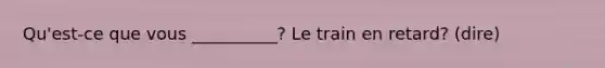 Qu'est-ce que vous __________? Le train en retard? (dire)