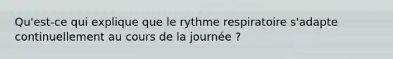 Qu'est-ce qui explique que le rythme respiratoire s'adapte continuellement au cours de la journée ?