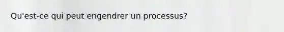 Qu'est-ce qui peut engendrer un processus?