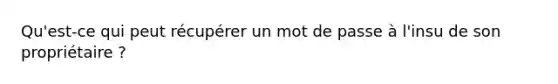 Qu'est-ce qui peut récupérer un mot de passe à l'insu de son propriétaire ?