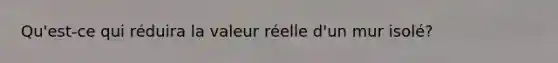 Qu'est-ce qui réduira la valeur réelle d'un mur isolé?