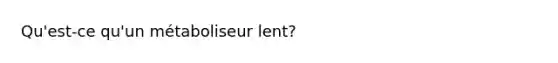 Qu'est-ce qu'un métaboliseur lent?