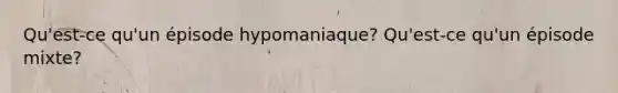 Qu'est-ce qu'un épisode hypomaniaque? Qu'est-ce qu'un épisode mixte?