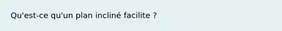 Qu'est-ce qu'un plan incliné facilite ?