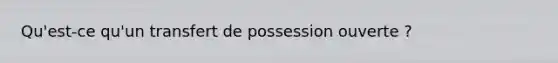 Qu'est-ce qu'un transfert de possession ouverte ?