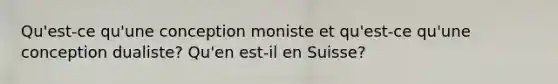 Qu'est-ce qu'une conception moniste et qu'est-ce qu'une conception dualiste? Qu'en est-il en Suisse?