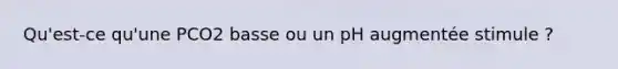 Qu'est-ce qu'une PCO2 basse ou un pH augmentée stimule ?