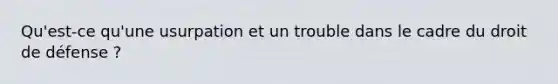 Qu'est-ce qu'une usurpation et un trouble dans le cadre du droit de défense ?