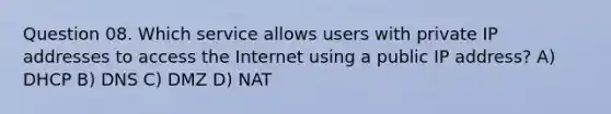 Question 08. Which service allows users with private IP addresses to access the Internet using a public IP address? A) DHCP B) DNS C) DMZ D) NAT