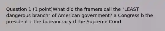 Question 1 (1 point)What did the framers call the "LEAST dangerous branch" of American government? a Congress b the president c the bureaucracy d the Supreme Court