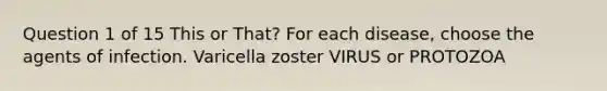 Question 1 of 15 This or That? For each disease, choose the agents of infection. Varicella zoster VIRUS or PROTOZOA