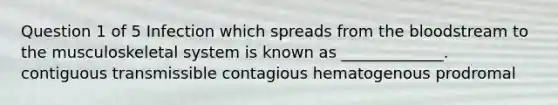 Question 1 of 5 Infection which spreads from the bloodstream to the musculoskeletal system is known as _____________. contiguous transmissible contagious hematogenous prodromal