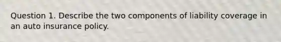 Question 1. Describe the two components of liability coverage in an auto insurance policy.