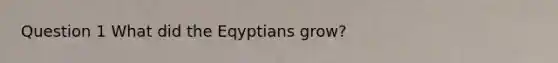 Question 1 What did the Eqyptians grow?