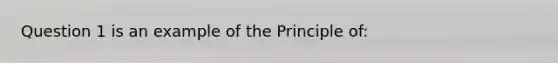 Question 1 is an example of the Principle of: