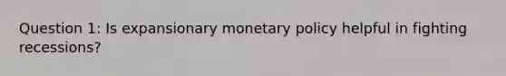 Question 1: Is expansionary <a href='https://www.questionai.com/knowledge/kEE0G7Llsx-monetary-policy' class='anchor-knowledge'>monetary policy</a> helpful in fighting recessions?