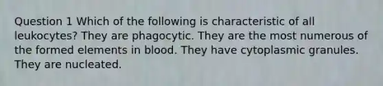 Question 1 Which of the following is characteristic of all leukocytes? They are phagocytic. They are the most numerous of the formed elements in blood. They have cytoplasmic granules. They are nucleated.