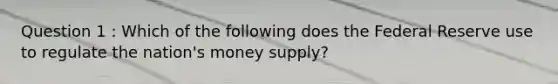 Question 1 : Which of the following does the Federal Reserve use to regulate the nation's money supply?