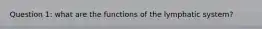 Question 1: what are the functions of the lymphatic system?
