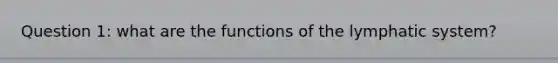 Question 1: what are the functions of the lymphatic system?