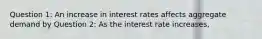 Question 1: An increase in interest rates affects aggregate demand by Question 2: As the interest rate​ increases,