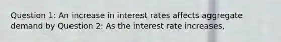 Question 1: An increase in interest rates affects aggregate demand by Question 2: As the interest rate​ increases,