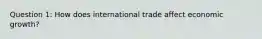 Question 1: How does international trade affect economic growth?