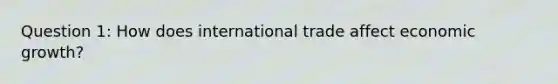 Question 1: How does international trade affect economic growth?