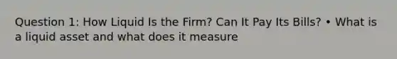 Question 1: How Liquid Is the Firm? Can It Pay Its Bills? • What is a liquid asset and what does it measure