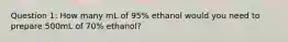 Question 1: How many mL of 95% ethanol would you need to prepare 500mL of 70% ethanol?