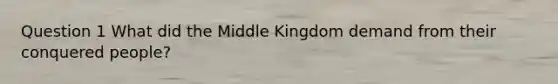 Question 1 What did the Middle Kingdom demand from their conquered people?