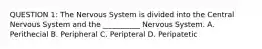 QUESTION 1: The Nervous System is divided into the Central Nervous System and the __________ Nervous System. A. Perithecial B. Peripheral C. Peripteral D. Peripatetic