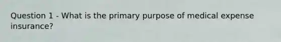 Question 1 - What is the primary purpose of medical expense insurance?