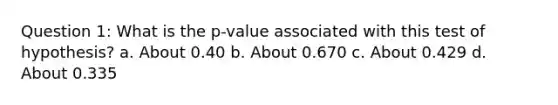 Question 1: What is the p-value associated with this test of hypothesis? a. About 0.40 b. About 0.670 c. About 0.429 d. About 0.335